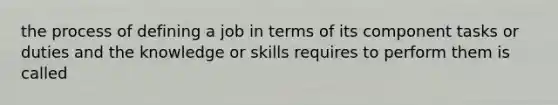 the process of defining a job in terms of its component tasks or duties and the knowledge or skills requires to perform them is called