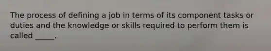 The process of defining a job in terms of its component tasks or duties and the knowledge or skills required to perform them is called _____.