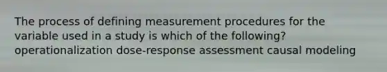 The process of defining measurement procedures for the variable used in a study is which of the following? operationalization dose-response assessment causal modeling