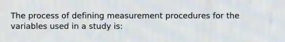 The process of defining measurement procedures for the variables used in a study is: