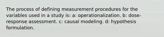 The process of defining measurement procedures for the variables used in a study is: a: operationalization. b: dose-response assessment. c: causal modeling. d: hypothesis formulation.