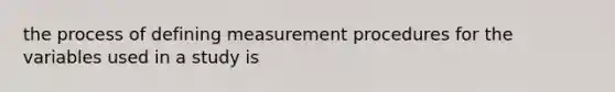 the process of defining measurement procedures for the variables used in a study is