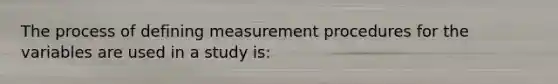 The process of defining measurement procedures for the variables are used in a study is: