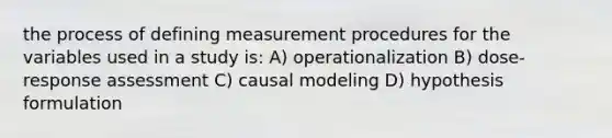 the process of defining measurement procedures for the variables used in a study is: A) operationalization B) dose-response assessment C) causal modeling D) hypothesis formulation