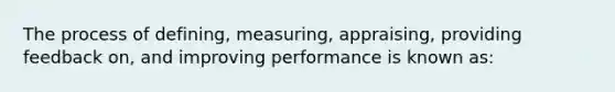 The process of defining, measuring, appraising, providing feedback on, and improving performance is known as: