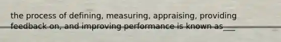 the process of defining, measuring, appraising, providing feedback on, and improving performance is known as___