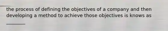 the process of defining the objectives of a company and then developing a method to achieve those objectives is knows as ________