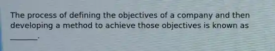 The process of defining the objectives of a company and then developing a method to achieve those objectives is known as _______.