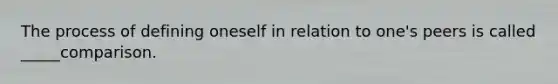 The process of defining oneself in relation to one's peers is called _____comparison.