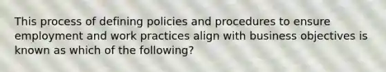 This process of defining policies and procedures to ensure employment and work practices align with business objectives is known as which of the following?