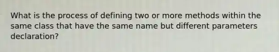 What is the process of defining two or more methods within the same class that have the same name but different parameters declaration?