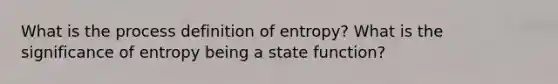 What is the process definition of entropy? What is the significance of entropy being a state function?