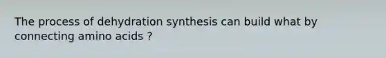 The process of dehydration synthesis can build what by connecting amino acids ?