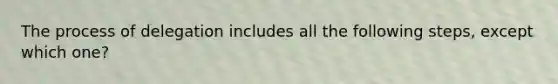 The process of delegation includes all the following steps, except which one?