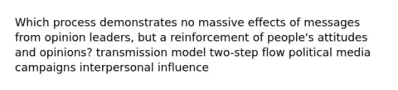 Which process demonstrates no massive effects of messages from opinion leaders, but a reinforcement of people's attitudes and opinions? transmission model two-step flow political media campaigns interpersonal influence