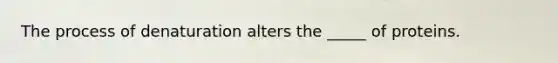 The process of denaturation alters the _____ of proteins.