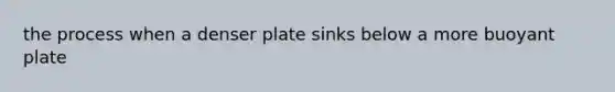 the process when a denser plate sinks below a more buoyant plate