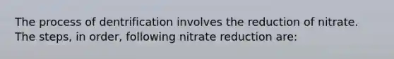 The process of dentrification involves the reduction of nitrate. The steps, in order, following nitrate reduction are: