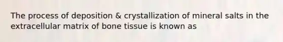 The process of deposition & crystallization of mineral salts in the extracellular matrix of bone tissue is known as