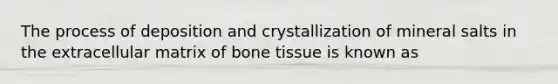 The process of deposition and crystallization of mineral salts in the extracellular matrix of bone tissue is known as