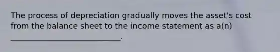 The process of depreciation gradually moves the asset's cost from the balance sheet to the income statement as a(n) ____________________________.