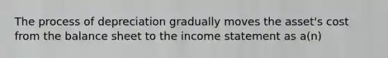 The process of depreciation gradually moves the asset's cost from the balance sheet to the <a href='https://www.questionai.com/knowledge/kCPMsnOwdm-income-statement' class='anchor-knowledge'>income statement</a> as a(n)