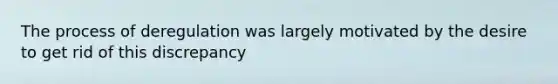 The process of deregulation was largely motivated by the desire to get rid of this discrepancy