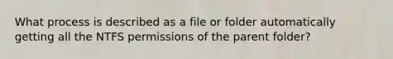 What process is described as a file or folder automatically getting all the NTFS permissions of the parent folder?