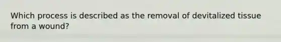 Which process is described as the removal of devitalized tissue from a wound?