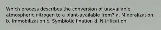 Which process describes the conversion of unavailable, atmospheric nitrogen to a plant-available from? a. Mineralization b. Immobilization c. Symbiotic fixation d. Nitrification