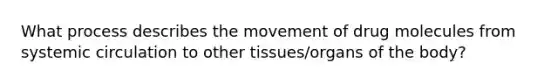 What process describes the movement of drug molecules from systemic circulation to other tissues/organs of the body?