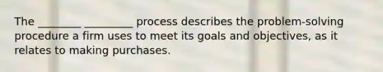 The ________ _________ process describes the problem-solving procedure a firm uses to meet its goals and objectives, as it relates to making purchases.