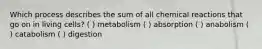 Which process describes the sum of all chemical reactions that go on in living cells? ( ) metabolism ( ) absorption ( ) anabolism ( ) catabolism ( ) digestion