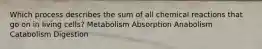 Which process describes the sum of all chemical reactions that go on in living cells? ​Metabolism ​Absorption ​Anabolism ​Catabolism ​Digestion