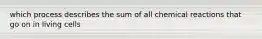 which process describes the sum of all chemical reactions that go on in living cells