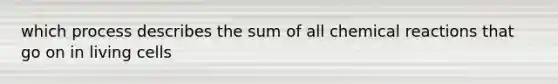 which process describes the sum of all chemical reactions that go on in living cells