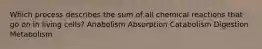 Which process describes the sum of all chemical reactions that go on in living cells? ​Anabolism ​Absorption ​Catabolism ​Digestion ​Metabolism