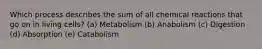 Which process describes the sum of all chemical reactions that go on in living cells? (a) ​Metabolism (b) Anabolism (c) ​Digestion (d) ​Absorption (e) ​Catabolism