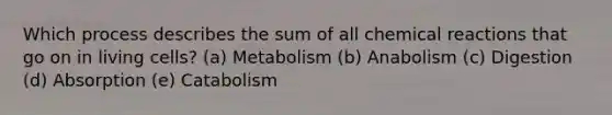 Which process describes the sum of all <a href='https://www.questionai.com/knowledge/kc6NTom4Ep-chemical-reactions' class='anchor-knowledge'>chemical reactions</a> that go on in living cells? (a) ​Metabolism (b) Anabolism (c) ​Digestion (d) ​Absorption (e) ​Catabolism