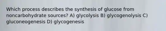 Which process describes the synthesis of glucose from noncarbohydrate sources? A) glycolysis B) glycogenolysis C) gluconeogenesis D) glycogenesis