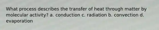 What process describes the transfer of heat through matter by molecular activity? a. conduction c. radiation b. convection d. evaporation