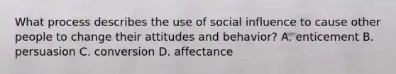 What process describes the use of <a href='https://www.questionai.com/knowledge/kO4dMbNCii-social-influence' class='anchor-knowledge'>social influence</a> to cause other people to change their attitudes and behavior? A. enticement B. persuasion C. conversion D. affectance