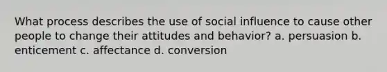 What process describes the use of social influence to cause other people to change their attitudes and behavior? a. persuasion b. enticement c. affectance d. conversion