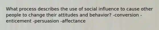 What process describes the use of social influence to cause other people to change their attitudes and behavior? -conversion -enticement -persuasion -affectance