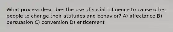 What process describes the use of social influence to cause other people to change their attitudes and behavior? A) affectance B) persuasion C) conversion D) enticement