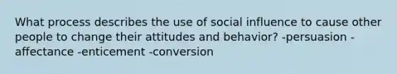 What process describes the use of social influence to cause other people to change their attitudes and behavior? -persuasion -affectance -enticement -conversion