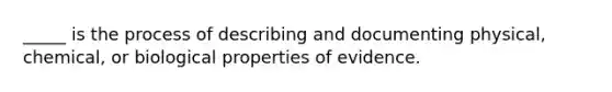 _____ is the process of describing and documenting physical, chemical, or biological properties of evidence.