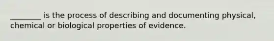 ________ is the process of describing and documenting physical, chemical or biological properties of evidence.