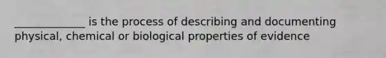 _____________ is the process of describing and documenting physical, chemical or biological properties of evidence