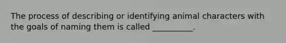 The process of describing or identifying animal characters with the goals of naming them is called __________.